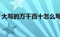 大写的万千百十怎么写(大写的万千百怎么写)