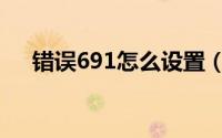 错误691怎么设置（错误691怎么解决）