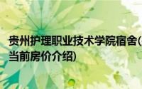 贵州护理职业技术学院宿舍(关于贵州护理职业技术学院宿舍当前房价介绍)