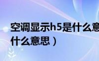 空调显示h5是什么意思格力（空调显示h5是什么意思）