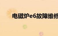 电磁炉e6故障维修方法（电磁炉e6）