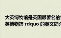 大英博物馆是英国最著名的博物馆之一英文(关于 ldquo 大英博物馆 rdquo 的英文简介)