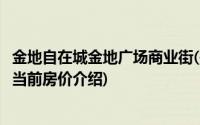 金地自在城金地广场商业街(关于金地自在城金地广场商业街当前房价介绍)