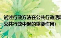 试述行政方法在公共行政活动中的主要作用(试述行政领导在公共行政中起的重要作用)