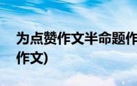 为点赞作文半命题作文600字(为点赞半命题作文)