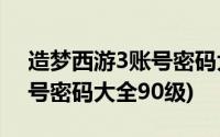 造梦西游3账号密码大全2021(造梦西游3账号密码大全90级)