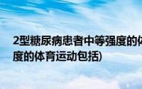 2型糖尿病患者中等强度的体育运动(2型糖尿病患者中等强度的体育运动包括)