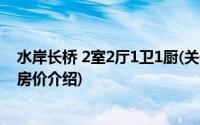 水岸长桥 2室2厅1卫1厨(关于水岸长桥 2室2厅1卫1厨当前房价介绍)