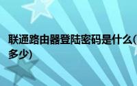 联通路由器登陆密码是什么(联通路由器默认登录账号密码是多少)