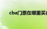 cba门票在哪里买(cba门票在哪里买)