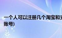 一个人可以注册几个淘宝和支付宝(一个人可以注册几个淘宝账号)