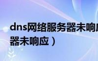 dns网络服务器未响应win10（dns网络服务器未响应）