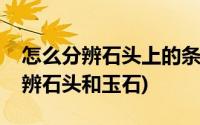 怎么分辨石头上的条纹是不是天然的(怎么分辨石头和玉石)