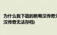 为什么我下载的新蜀汉传奇无法存档了(为什么我下载的新蜀汉传奇无法存档)