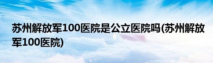 苏州解放军100医院是公立医院吗 苏州解放军100医院