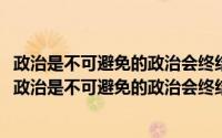 政治是不可避免的政治会终结吗(理论联系实际讨论为什么说政治是不可避免的政治会终结)