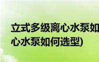 立式多级离心水泵如何选型视频(立式多级离心水泵如何选型)