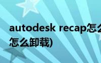 autodesk recap怎么删除(autodesk recap怎么卸载)