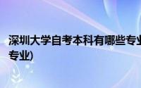 深圳大学自考本科有哪些专业科目(深圳大学自考本科有哪些专业)