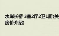 水岸长桥 3室2厅2卫1厨(关于水岸长桥 3室2厅2卫1厨当前房价介绍)