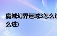 魔域幻界迷城3怎么进视频(魔域幻界迷城3怎么进)