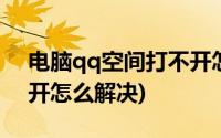 电脑qq空间打不开怎么办(电脑qq空间打不开怎么解决)