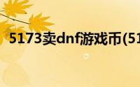 5173卖dnf游戏币(5153dnf金币交易平台)