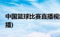 中国篮球比赛直播视频2018(中国篮球比赛直播)