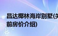 昌达椰林海岸别墅(关于昌达椰林海岸别墅当前房价介绍)