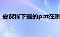 爱课程下载的ppt在哪里(爱课程下载电脑版)