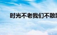 时光不老我们不散歌曲原唱(时光不老)