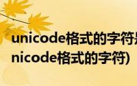 unicode格式的字符是什么意思(该文件含有unicode格式的字符)