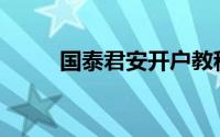 国泰君安开户教程(国泰君安开户)