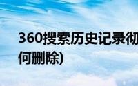 360搜索历史记录彻底删除(360搜索历史如何删除)