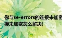 你与se-errors的连接未加密360浏览器(您与se errors的连接未加密怎么解决)