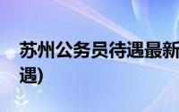 苏州公务员待遇最新调整方案(苏州公务员待遇)