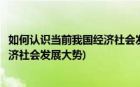 如何认识当前我国经济社会发展形势(如何分析和判断我国经济社会发展大势)