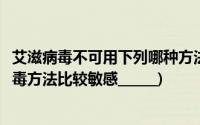 艾滋病毒不可用下列哪种方法消毒(艾滋病病毒对下列哪些消毒方法比较敏感______)