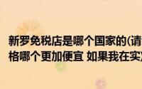 新罗免税店是哪个国家的(请问新罗网上免税店和实体店的价格哪个更加便宜 如果我在实)