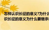 怎样认识长征的意义?为什么要继承和发扬长征精神(怎样认识长征的意义为什么要继承和发扬长征精神)