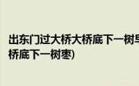 出东门过大桥大桥底下一树早青的多红的钱(出东门过大桥大桥底下一树枣)