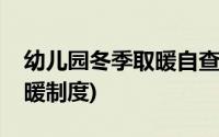 幼儿园冬季取暖自查情况汇报(幼儿园冬季取暖制度)