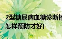 2型糖尿病血糖诊断标准(2型糖尿病诊断标准 怎样预防才好)