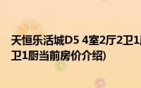 天恒乐活城D5 4室2厅2卫1厨(关于天恒乐活城D5 4室2厅2卫1厨当前房价介绍)