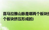 喜马拉雅山脉是哪两个板块挤压而成的(喜马拉雅山脉是哪两个板块挤压形成的)