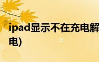 ipad显示不在充电解决办法(ipad显示不在充电)