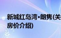 新城红岛湾·朗隽(关于新城红岛湾·朗隽当前房价介绍)