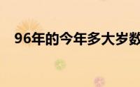 96年的今年多大岁数了(96年的今年多大)