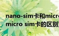 nano-sim卡和micro-sim卡(nano sim卡和micro sim卡的区别)