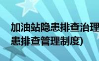 加油站隐患排查治理管理制度(加油站安全隐患排查管理制度)